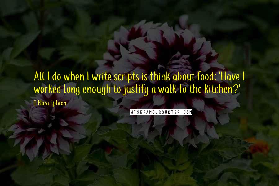 Nora Ephron Quotes: All I do when I write scripts is think about food: 'Have I worked long enough to justify a walk to the kitchen?'