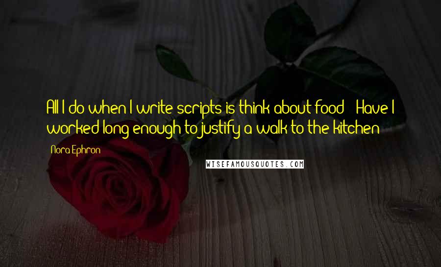 Nora Ephron Quotes: All I do when I write scripts is think about food: 'Have I worked long enough to justify a walk to the kitchen?'