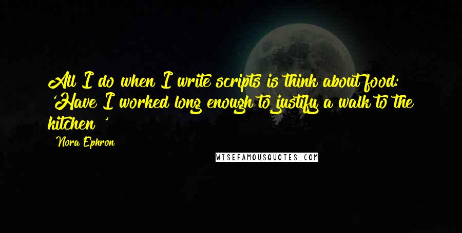 Nora Ephron Quotes: All I do when I write scripts is think about food: 'Have I worked long enough to justify a walk to the kitchen?'