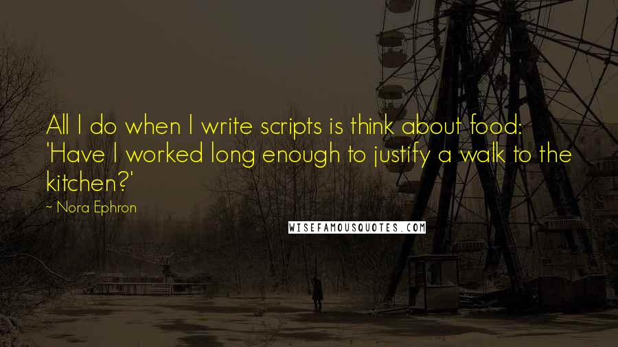 Nora Ephron Quotes: All I do when I write scripts is think about food: 'Have I worked long enough to justify a walk to the kitchen?'