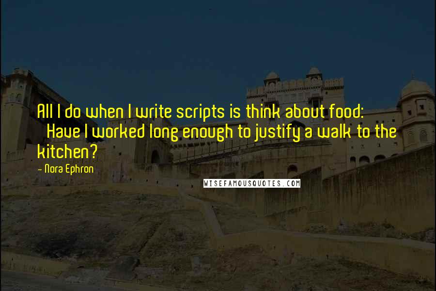 Nora Ephron Quotes: All I do when I write scripts is think about food: 'Have I worked long enough to justify a walk to the kitchen?'