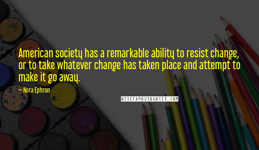 Nora Ephron Quotes: American society has a remarkable ability to resist change, or to take whatever change has taken place and attempt to make it go away.