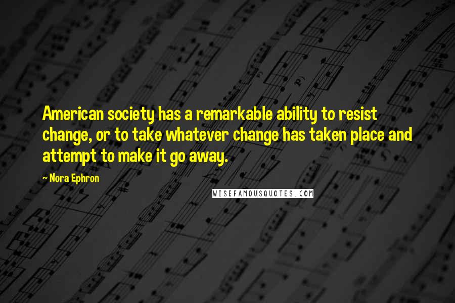 Nora Ephron Quotes: American society has a remarkable ability to resist change, or to take whatever change has taken place and attempt to make it go away.