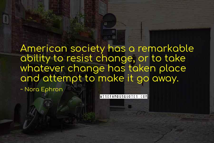 Nora Ephron Quotes: American society has a remarkable ability to resist change, or to take whatever change has taken place and attempt to make it go away.