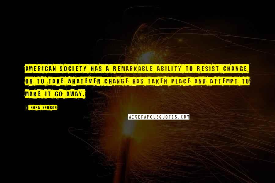 Nora Ephron Quotes: American society has a remarkable ability to resist change, or to take whatever change has taken place and attempt to make it go away.