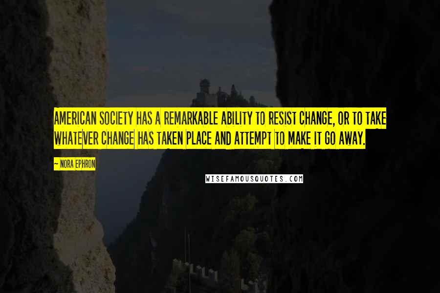 Nora Ephron Quotes: American society has a remarkable ability to resist change, or to take whatever change has taken place and attempt to make it go away.