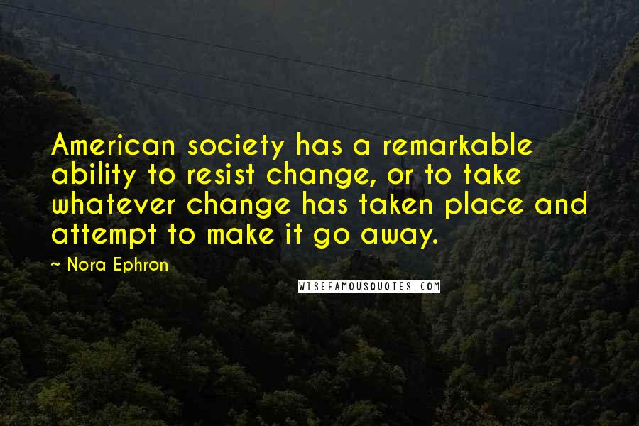 Nora Ephron Quotes: American society has a remarkable ability to resist change, or to take whatever change has taken place and attempt to make it go away.