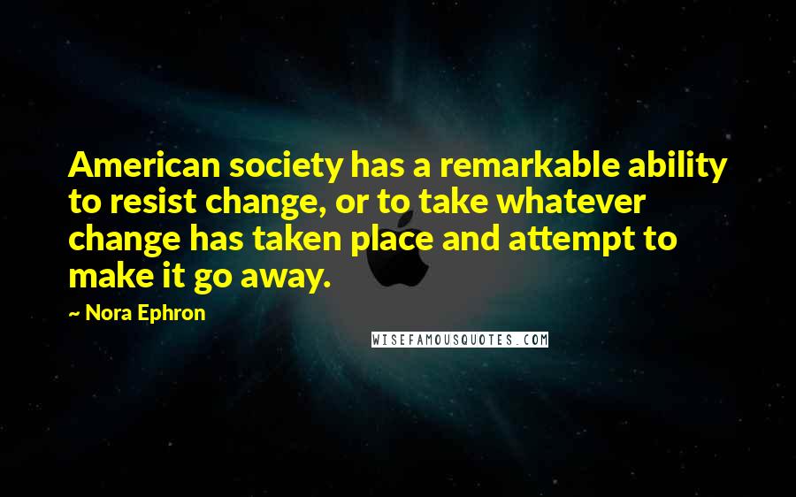 Nora Ephron Quotes: American society has a remarkable ability to resist change, or to take whatever change has taken place and attempt to make it go away.