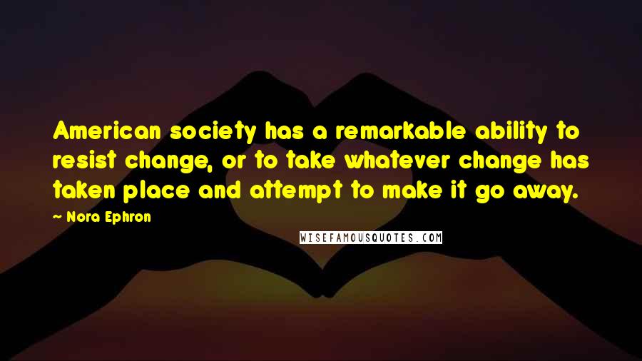 Nora Ephron Quotes: American society has a remarkable ability to resist change, or to take whatever change has taken place and attempt to make it go away.