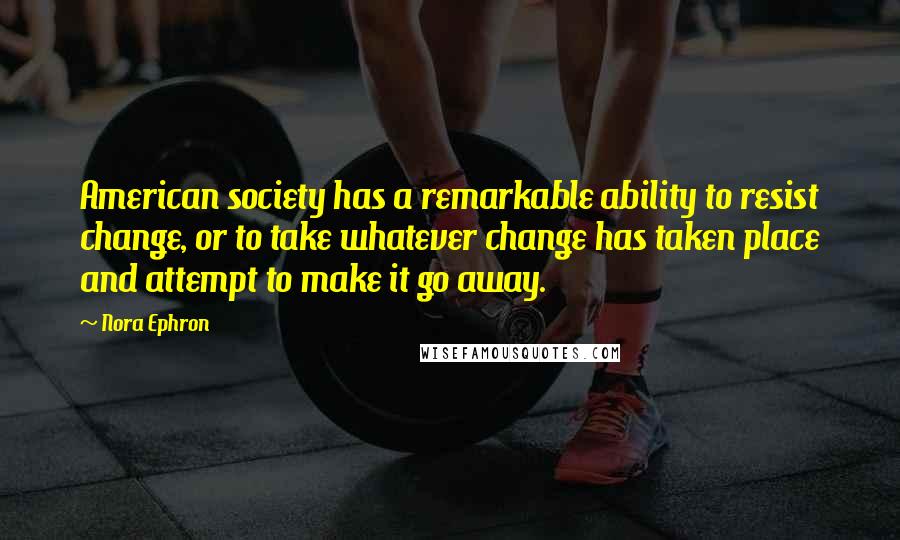 Nora Ephron Quotes: American society has a remarkable ability to resist change, or to take whatever change has taken place and attempt to make it go away.