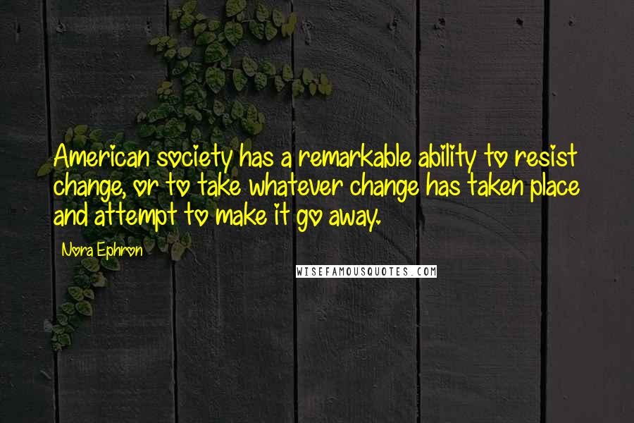 Nora Ephron Quotes: American society has a remarkable ability to resist change, or to take whatever change has taken place and attempt to make it go away.