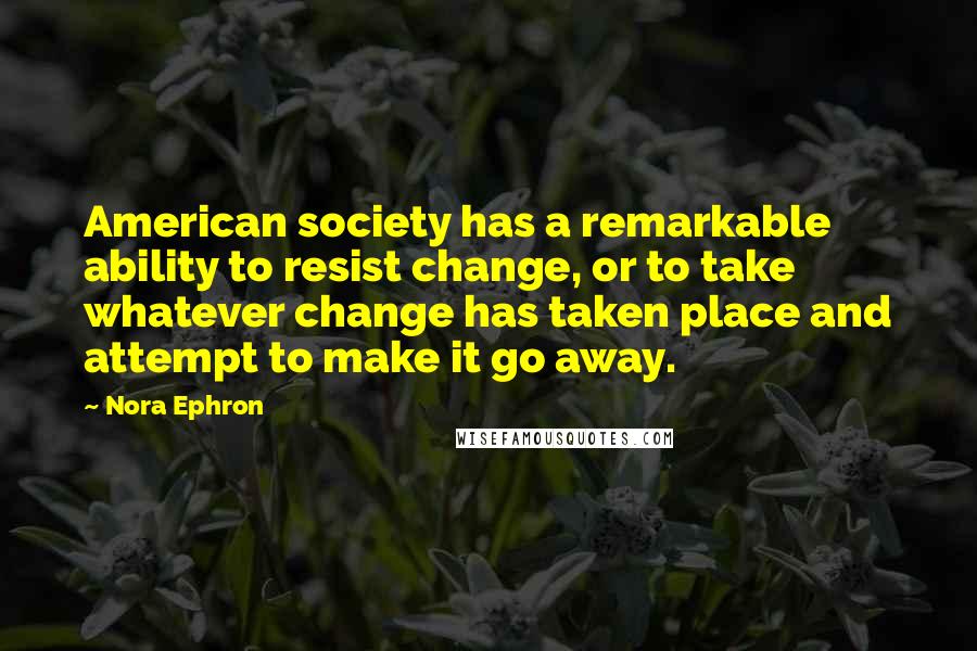 Nora Ephron Quotes: American society has a remarkable ability to resist change, or to take whatever change has taken place and attempt to make it go away.