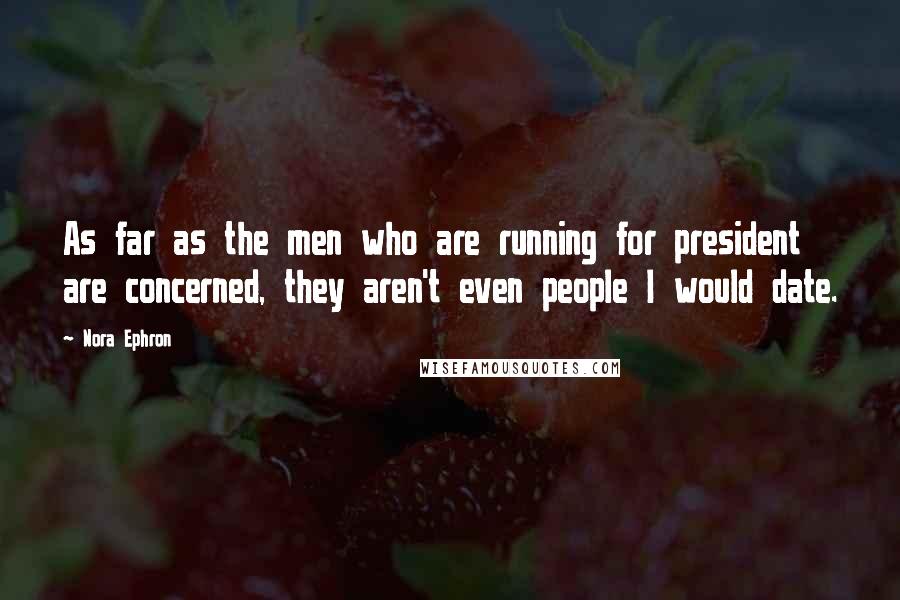 Nora Ephron Quotes: As far as the men who are running for president are concerned, they aren't even people I would date.