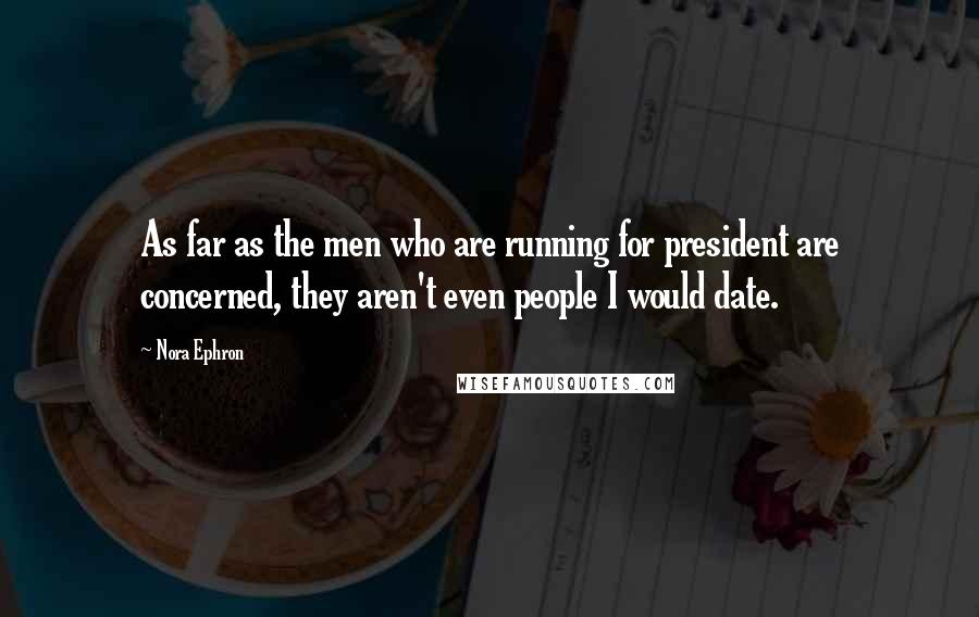 Nora Ephron Quotes: As far as the men who are running for president are concerned, they aren't even people I would date.