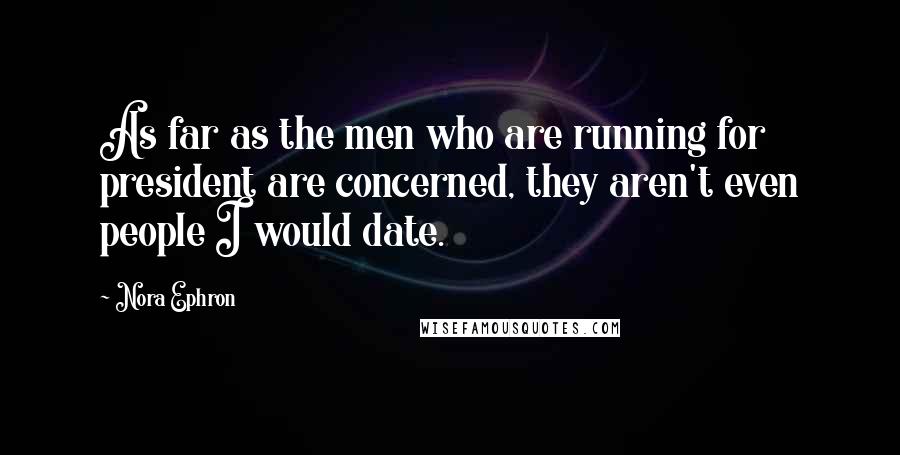 Nora Ephron Quotes: As far as the men who are running for president are concerned, they aren't even people I would date.