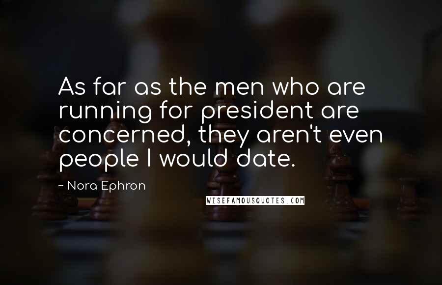 Nora Ephron Quotes: As far as the men who are running for president are concerned, they aren't even people I would date.