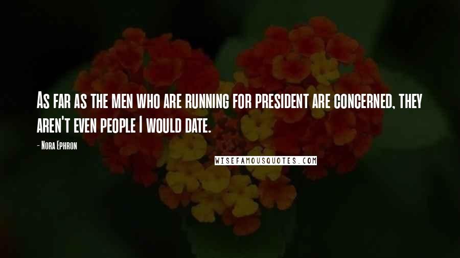 Nora Ephron Quotes: As far as the men who are running for president are concerned, they aren't even people I would date.