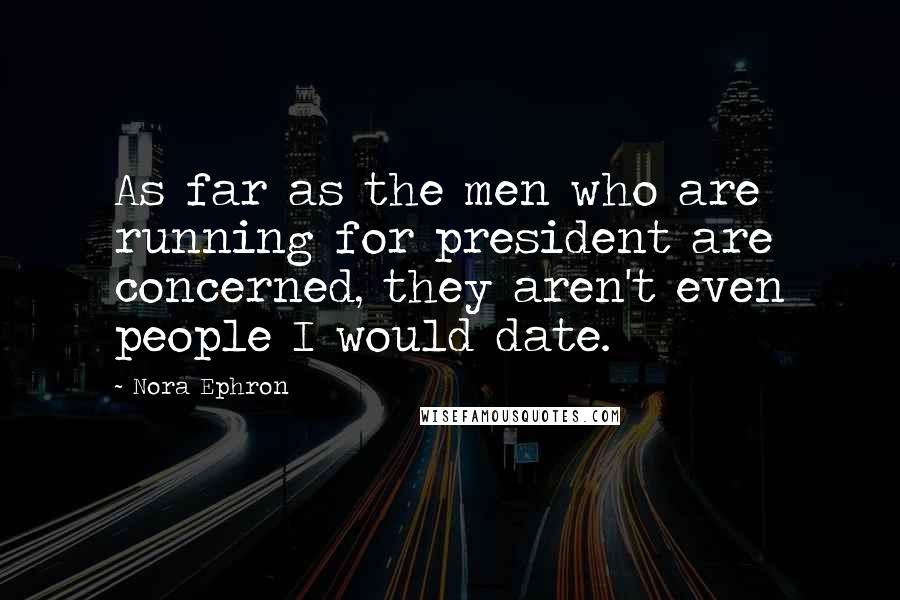 Nora Ephron Quotes: As far as the men who are running for president are concerned, they aren't even people I would date.