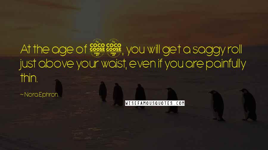 Nora Ephron Quotes: At the age of 55, you will get a saggy roll just above your waist, even if you are painfully thin.