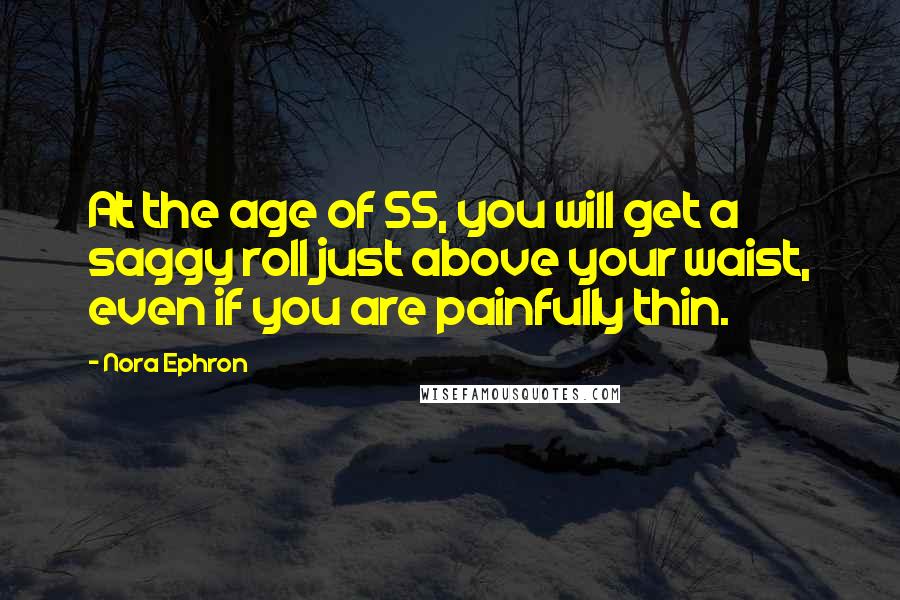 Nora Ephron Quotes: At the age of 55, you will get a saggy roll just above your waist, even if you are painfully thin.