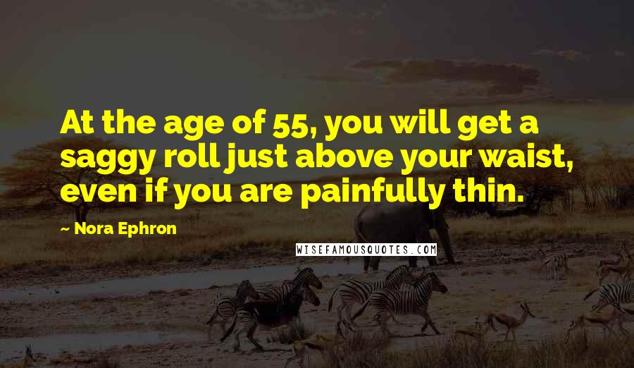 Nora Ephron Quotes: At the age of 55, you will get a saggy roll just above your waist, even if you are painfully thin.