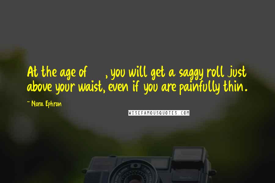 Nora Ephron Quotes: At the age of 55, you will get a saggy roll just above your waist, even if you are painfully thin.