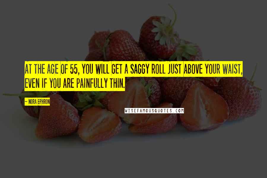 Nora Ephron Quotes: At the age of 55, you will get a saggy roll just above your waist, even if you are painfully thin.