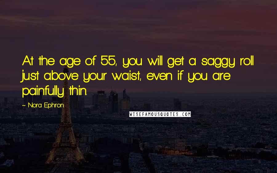 Nora Ephron Quotes: At the age of 55, you will get a saggy roll just above your waist, even if you are painfully thin.