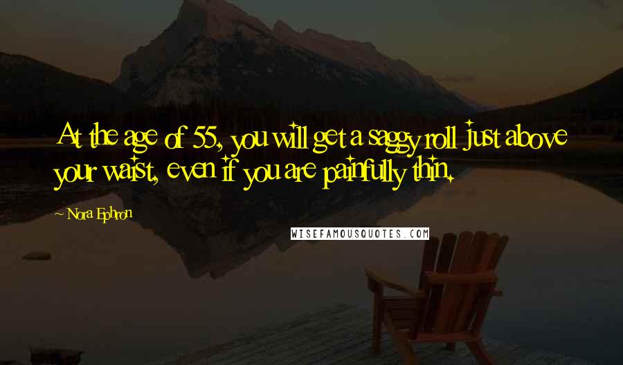 Nora Ephron Quotes: At the age of 55, you will get a saggy roll just above your waist, even if you are painfully thin.