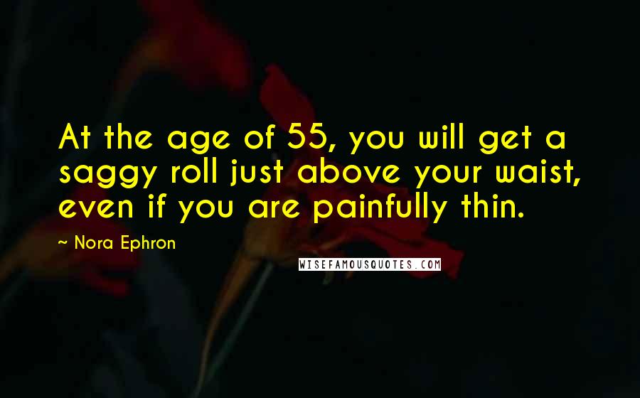 Nora Ephron Quotes: At the age of 55, you will get a saggy roll just above your waist, even if you are painfully thin.