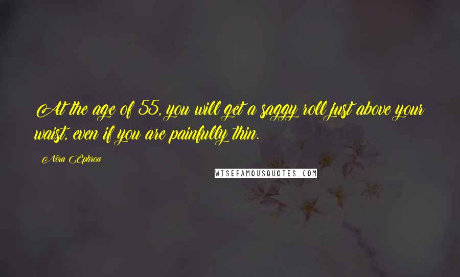 Nora Ephron Quotes: At the age of 55, you will get a saggy roll just above your waist, even if you are painfully thin.