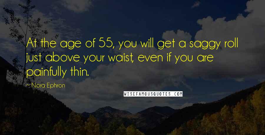 Nora Ephron Quotes: At the age of 55, you will get a saggy roll just above your waist, even if you are painfully thin.