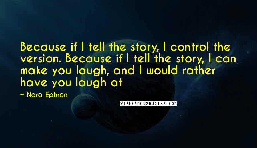Nora Ephron Quotes: Because if I tell the story, I control the version. Because if I tell the story, I can make you laugh, and I would rather have you laugh at