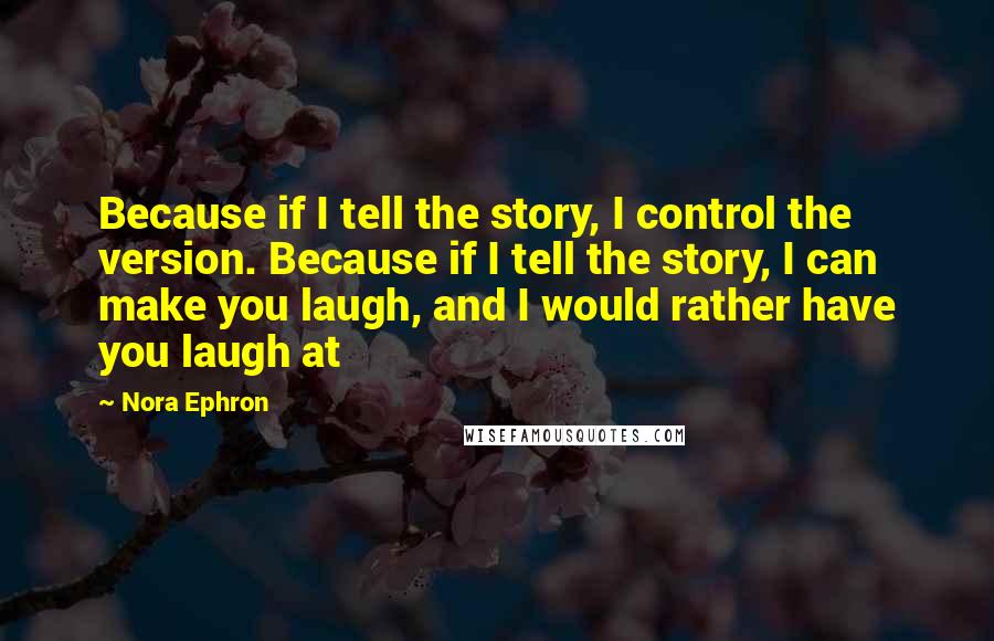 Nora Ephron Quotes: Because if I tell the story, I control the version. Because if I tell the story, I can make you laugh, and I would rather have you laugh at