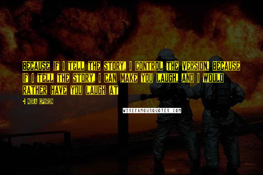 Nora Ephron Quotes: Because if I tell the story, I control the version. Because if I tell the story, I can make you laugh, and I would rather have you laugh at