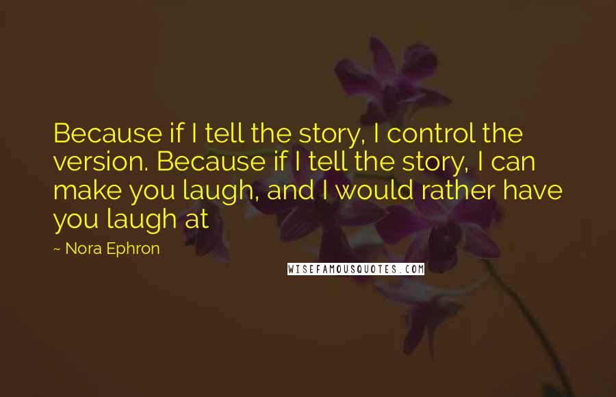 Nora Ephron Quotes: Because if I tell the story, I control the version. Because if I tell the story, I can make you laugh, and I would rather have you laugh at