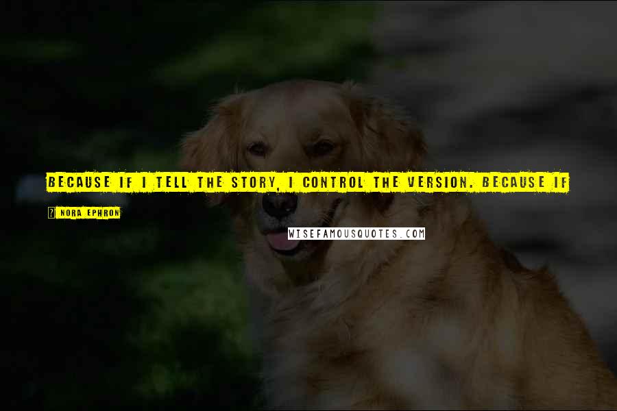 Nora Ephron Quotes: Because if I tell the story, I control the version. Because if I tell the story, I can make you laugh, and I would rather have you laugh at