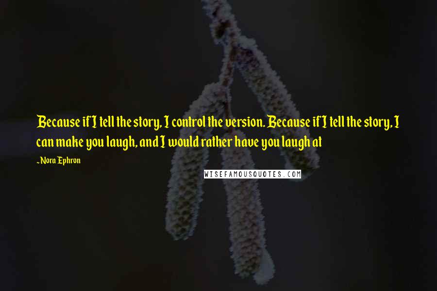 Nora Ephron Quotes: Because if I tell the story, I control the version. Because if I tell the story, I can make you laugh, and I would rather have you laugh at