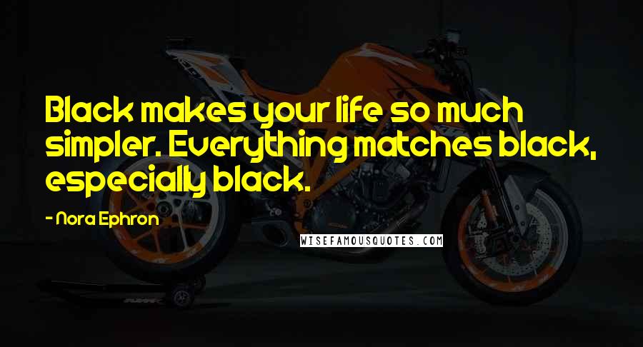 Nora Ephron Quotes: Black makes your life so much simpler. Everything matches black, especially black.