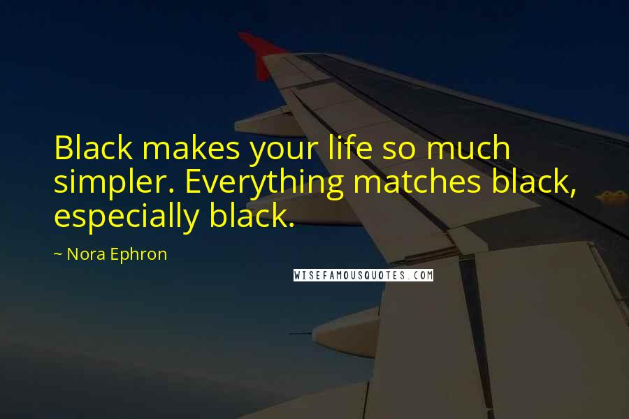 Nora Ephron Quotes: Black makes your life so much simpler. Everything matches black, especially black.