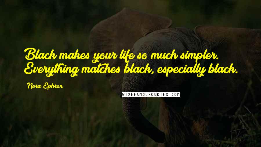 Nora Ephron Quotes: Black makes your life so much simpler. Everything matches black, especially black.