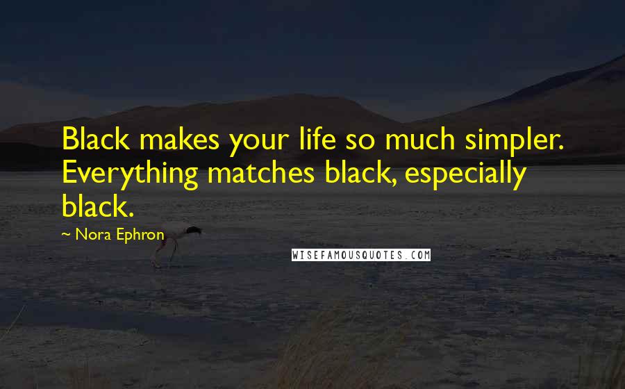 Nora Ephron Quotes: Black makes your life so much simpler. Everything matches black, especially black.