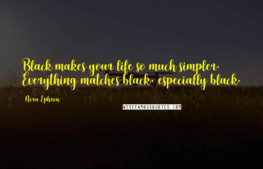 Nora Ephron Quotes: Black makes your life so much simpler. Everything matches black, especially black.