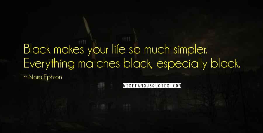 Nora Ephron Quotes: Black makes your life so much simpler. Everything matches black, especially black.