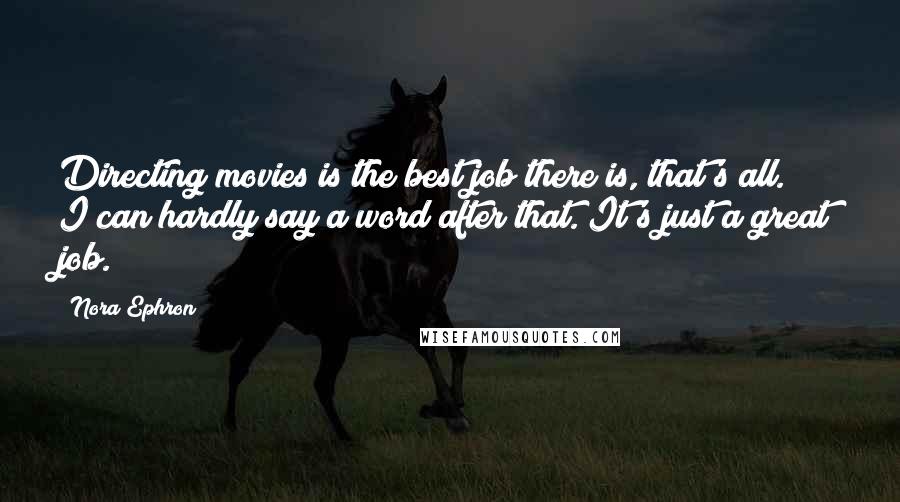 Nora Ephron Quotes: Directing movies is the best job there is, that's all. I can hardly say a word after that. It's just a great job.