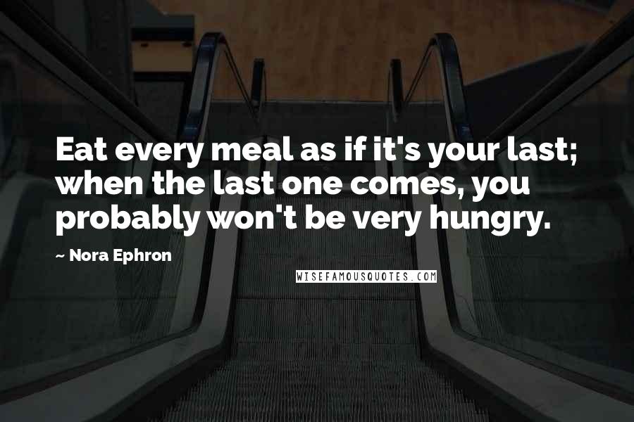 Nora Ephron Quotes: Eat every meal as if it's your last; when the last one comes, you probably won't be very hungry.