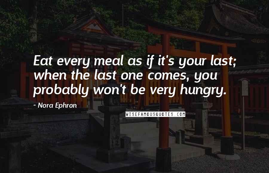 Nora Ephron Quotes: Eat every meal as if it's your last; when the last one comes, you probably won't be very hungry.