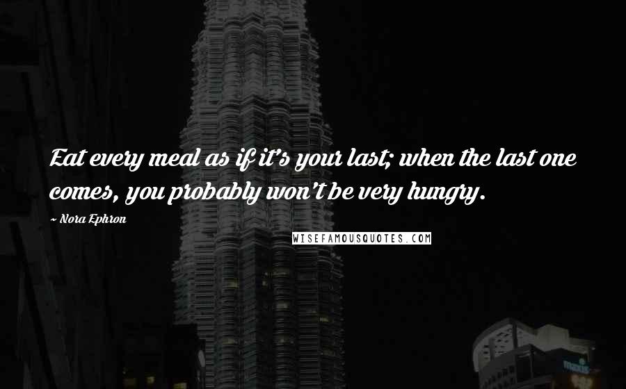 Nora Ephron Quotes: Eat every meal as if it's your last; when the last one comes, you probably won't be very hungry.