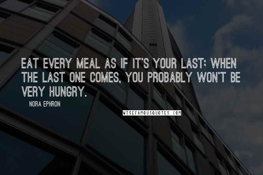 Nora Ephron Quotes: Eat every meal as if it's your last; when the last one comes, you probably won't be very hungry.