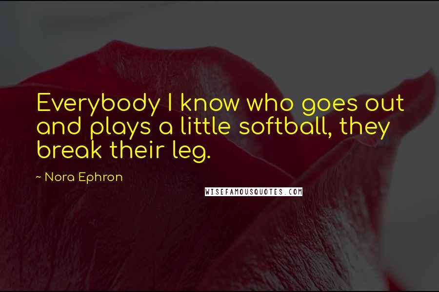 Nora Ephron Quotes: Everybody I know who goes out and plays a little softball, they break their leg.